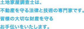 土地家屋調査士は、不動産の法律と技術の専門家です。皆様の大切な財産を守るお手伝いをいたします。